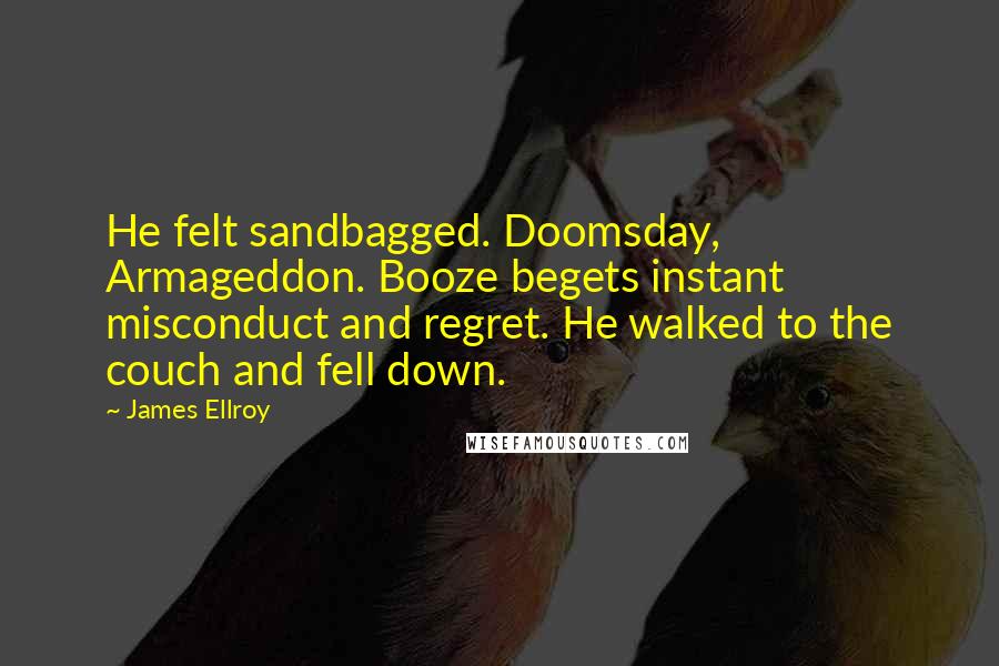 James Ellroy Quotes: He felt sandbagged. Doomsday, Armageddon. Booze begets instant misconduct and regret. He walked to the couch and fell down.