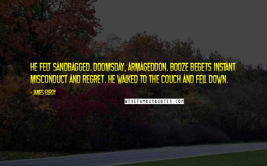 James Ellroy Quotes: He felt sandbagged. Doomsday, Armageddon. Booze begets instant misconduct and regret. He walked to the couch and fell down.