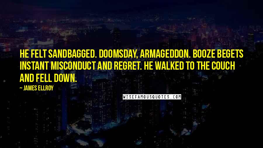 James Ellroy Quotes: He felt sandbagged. Doomsday, Armageddon. Booze begets instant misconduct and regret. He walked to the couch and fell down.