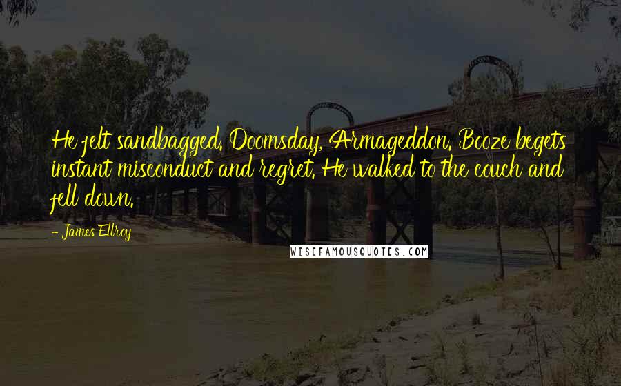 James Ellroy Quotes: He felt sandbagged. Doomsday, Armageddon. Booze begets instant misconduct and regret. He walked to the couch and fell down.