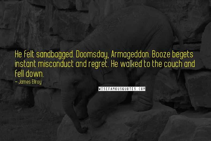 James Ellroy Quotes: He felt sandbagged. Doomsday, Armageddon. Booze begets instant misconduct and regret. He walked to the couch and fell down.