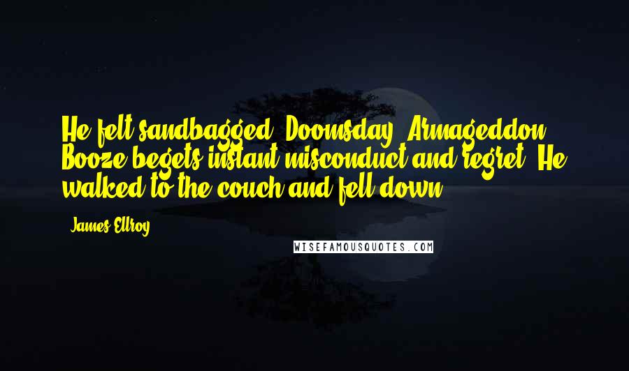 James Ellroy Quotes: He felt sandbagged. Doomsday, Armageddon. Booze begets instant misconduct and regret. He walked to the couch and fell down.