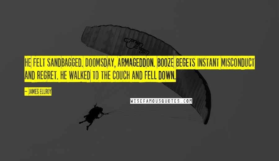 James Ellroy Quotes: He felt sandbagged. Doomsday, Armageddon. Booze begets instant misconduct and regret. He walked to the couch and fell down.