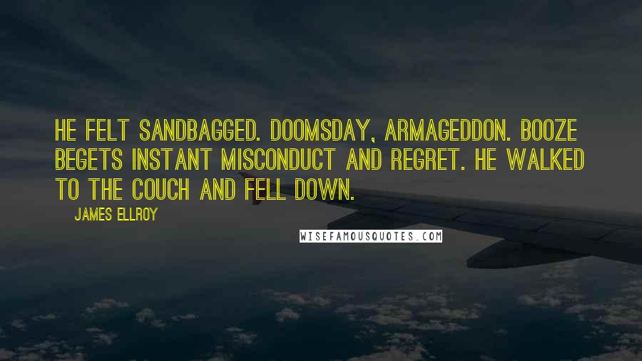 James Ellroy Quotes: He felt sandbagged. Doomsday, Armageddon. Booze begets instant misconduct and regret. He walked to the couch and fell down.