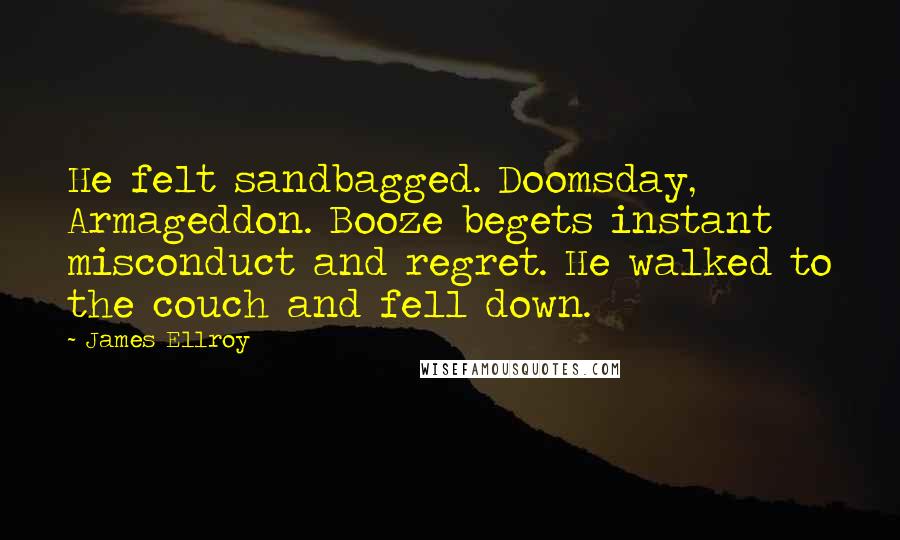 James Ellroy Quotes: He felt sandbagged. Doomsday, Armageddon. Booze begets instant misconduct and regret. He walked to the couch and fell down.