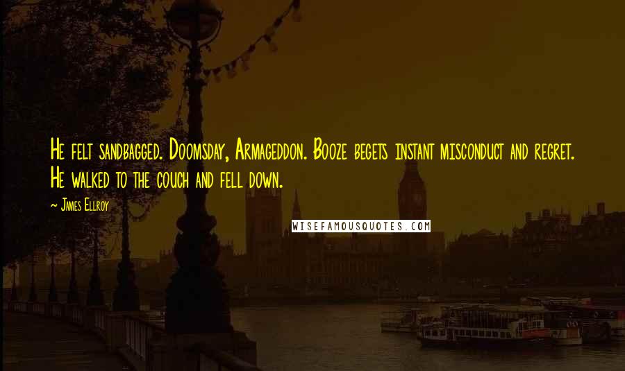 James Ellroy Quotes: He felt sandbagged. Doomsday, Armageddon. Booze begets instant misconduct and regret. He walked to the couch and fell down.