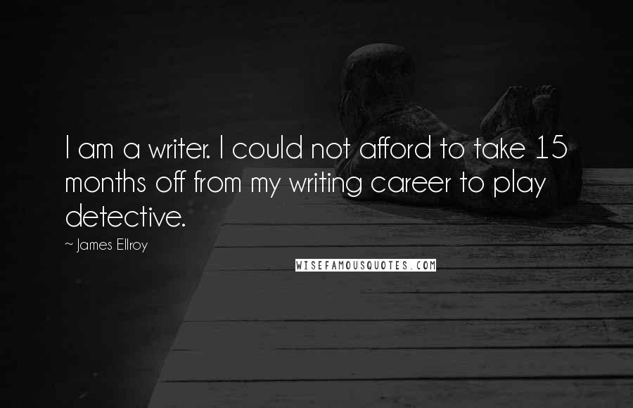 James Ellroy Quotes: I am a writer. I could not afford to take 15 months off from my writing career to play detective.