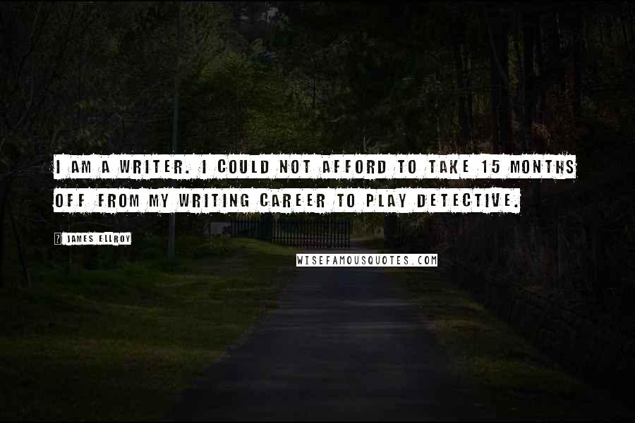 James Ellroy Quotes: I am a writer. I could not afford to take 15 months off from my writing career to play detective.