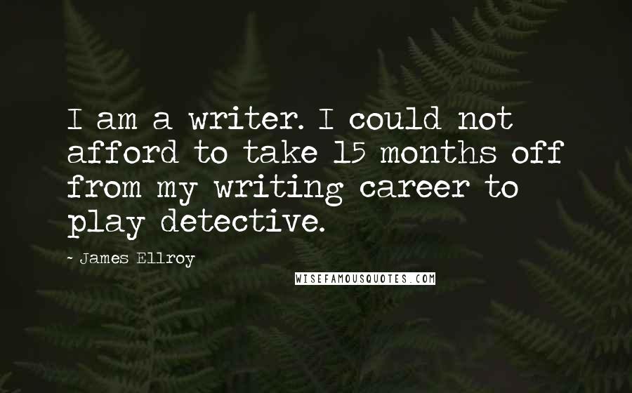 James Ellroy Quotes: I am a writer. I could not afford to take 15 months off from my writing career to play detective.