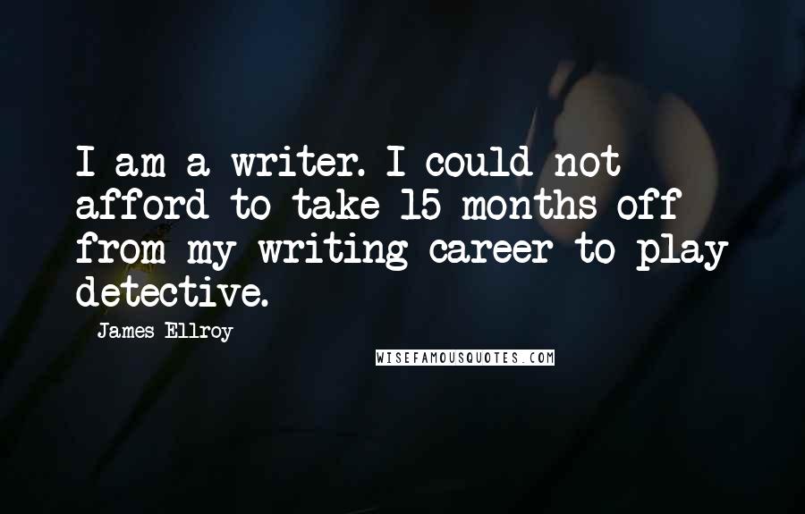 James Ellroy Quotes: I am a writer. I could not afford to take 15 months off from my writing career to play detective.