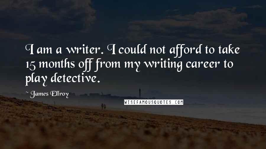 James Ellroy Quotes: I am a writer. I could not afford to take 15 months off from my writing career to play detective.