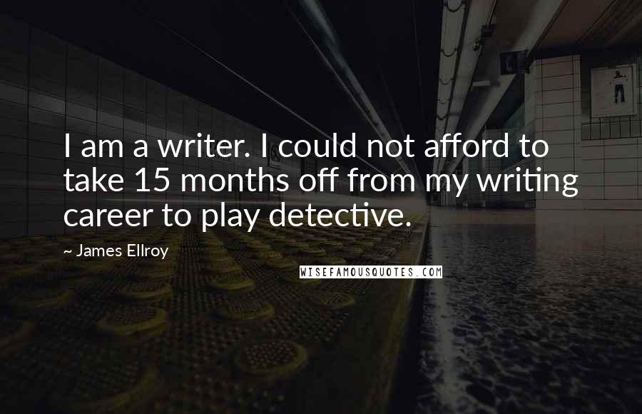 James Ellroy Quotes: I am a writer. I could not afford to take 15 months off from my writing career to play detective.