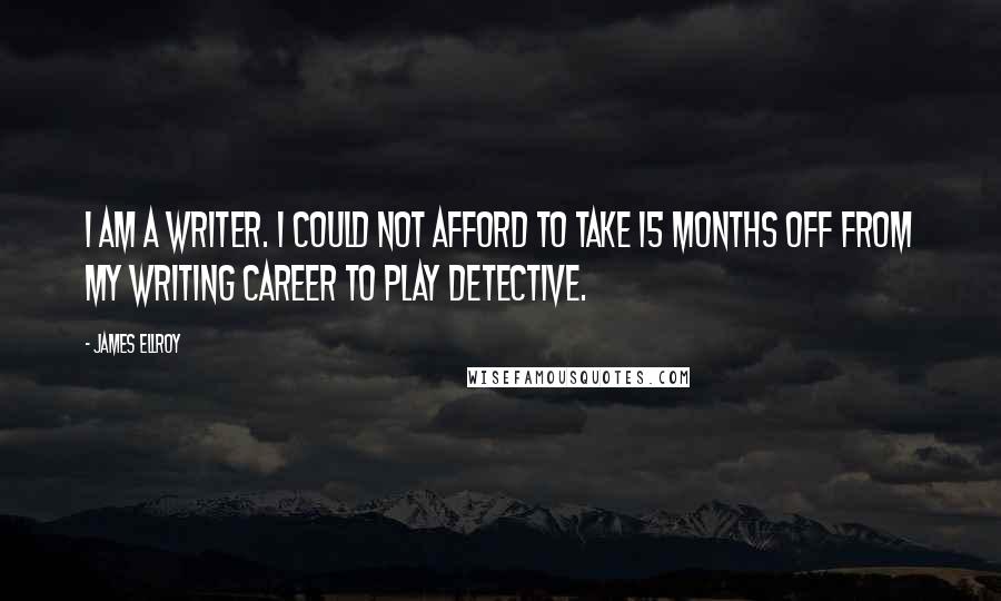 James Ellroy Quotes: I am a writer. I could not afford to take 15 months off from my writing career to play detective.