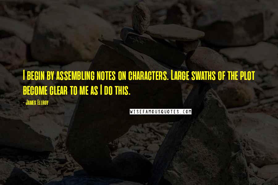 James Ellroy Quotes: I begin by assembling notes on characters. Large swaths of the plot become clear to me as I do this.