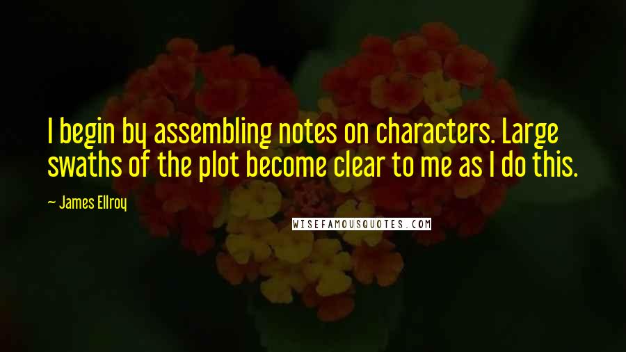 James Ellroy Quotes: I begin by assembling notes on characters. Large swaths of the plot become clear to me as I do this.