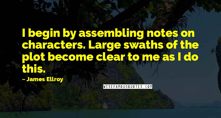 James Ellroy Quotes: I begin by assembling notes on characters. Large swaths of the plot become clear to me as I do this.