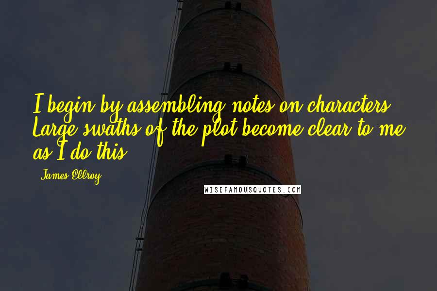 James Ellroy Quotes: I begin by assembling notes on characters. Large swaths of the plot become clear to me as I do this.