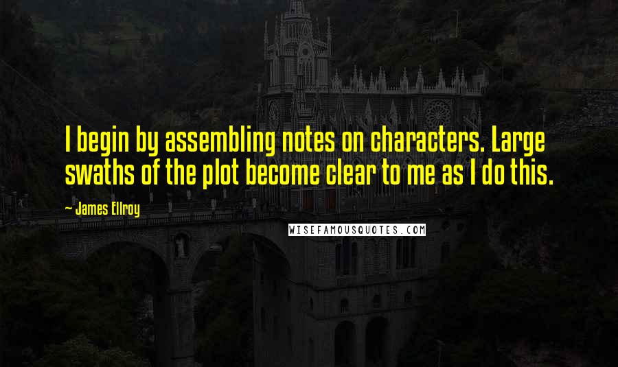 James Ellroy Quotes: I begin by assembling notes on characters. Large swaths of the plot become clear to me as I do this.