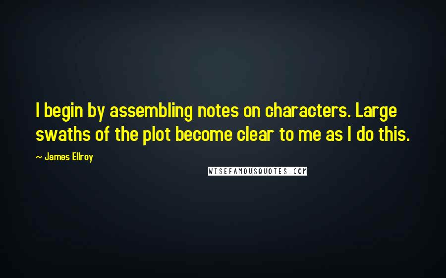 James Ellroy Quotes: I begin by assembling notes on characters. Large swaths of the plot become clear to me as I do this.