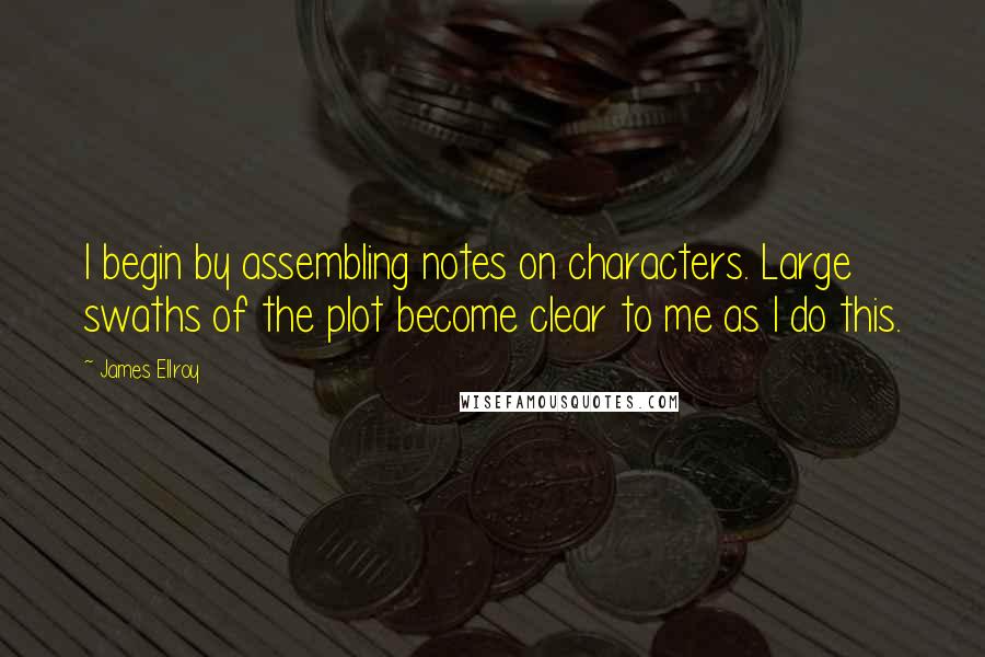 James Ellroy Quotes: I begin by assembling notes on characters. Large swaths of the plot become clear to me as I do this.