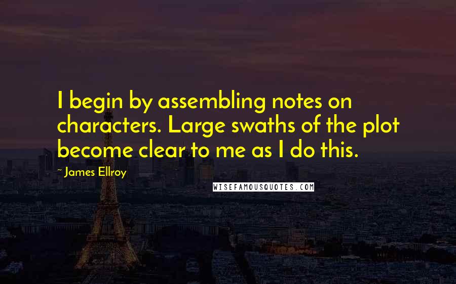 James Ellroy Quotes: I begin by assembling notes on characters. Large swaths of the plot become clear to me as I do this.