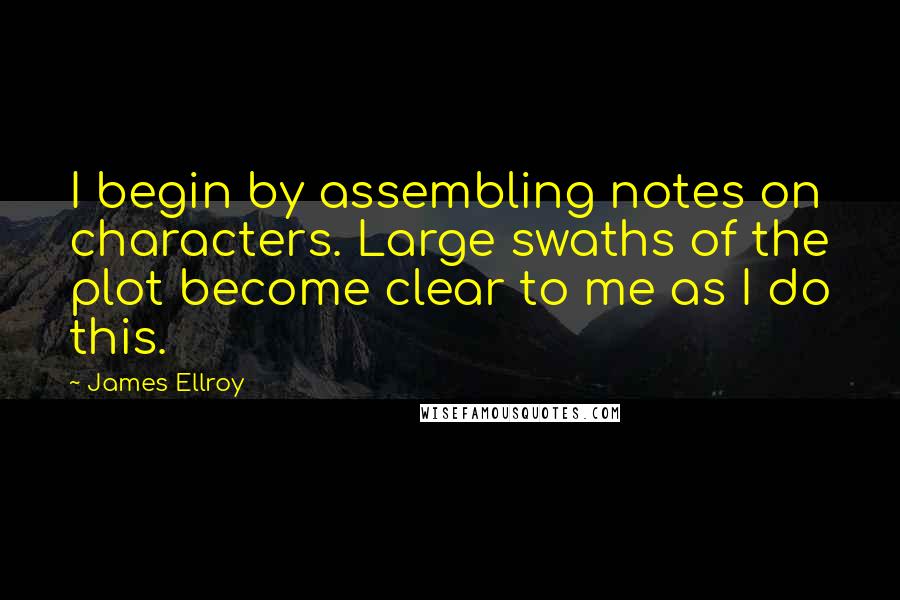 James Ellroy Quotes: I begin by assembling notes on characters. Large swaths of the plot become clear to me as I do this.