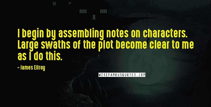 James Ellroy Quotes: I begin by assembling notes on characters. Large swaths of the plot become clear to me as I do this.