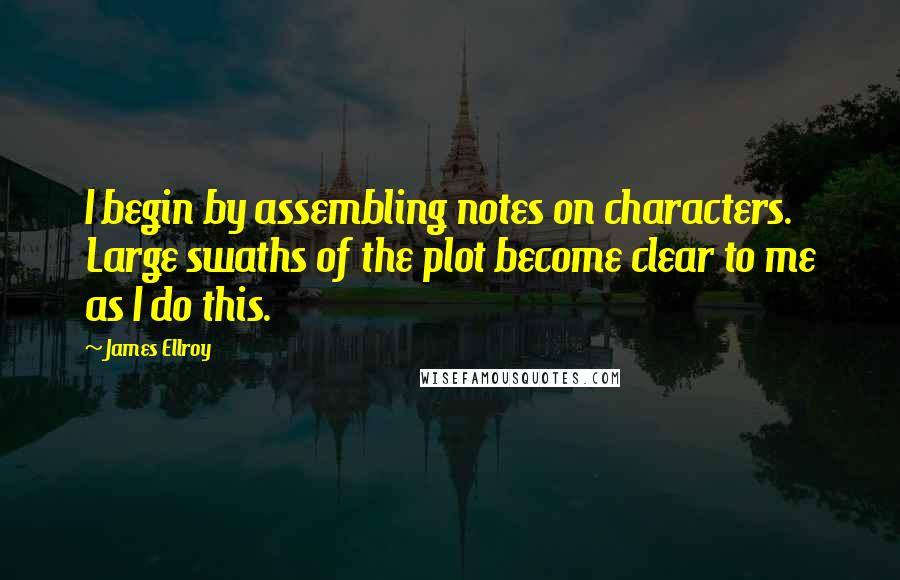 James Ellroy Quotes: I begin by assembling notes on characters. Large swaths of the plot become clear to me as I do this.
