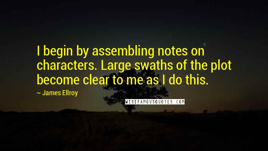 James Ellroy Quotes: I begin by assembling notes on characters. Large swaths of the plot become clear to me as I do this.