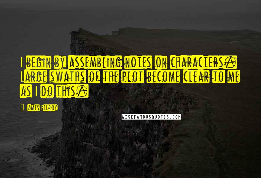 James Ellroy Quotes: I begin by assembling notes on characters. Large swaths of the plot become clear to me as I do this.