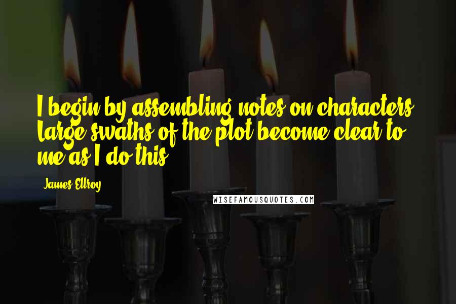 James Ellroy Quotes: I begin by assembling notes on characters. Large swaths of the plot become clear to me as I do this.