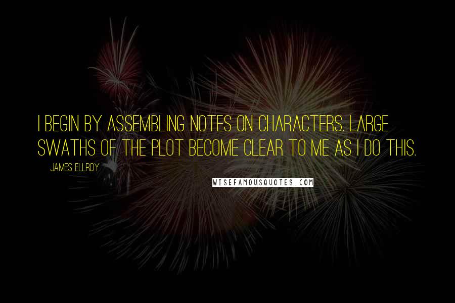 James Ellroy Quotes: I begin by assembling notes on characters. Large swaths of the plot become clear to me as I do this.