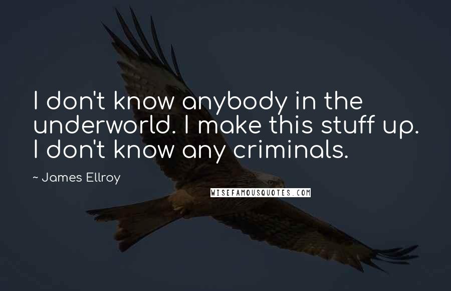 James Ellroy Quotes: I don't know anybody in the underworld. I make this stuff up. I don't know any criminals.