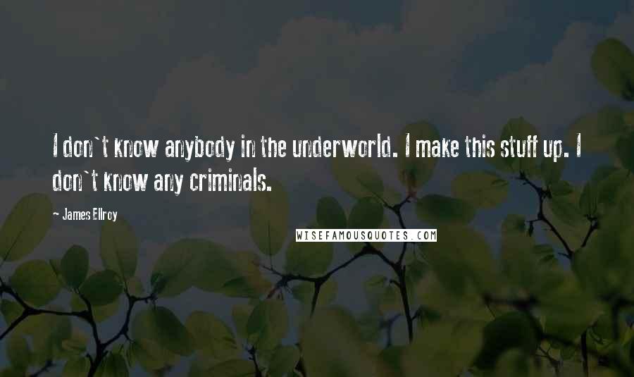 James Ellroy Quotes: I don't know anybody in the underworld. I make this stuff up. I don't know any criminals.
