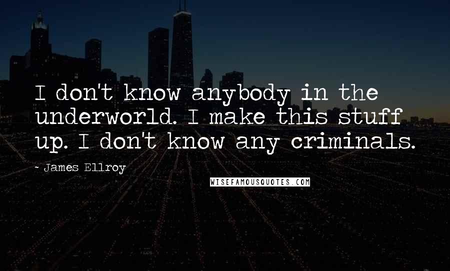 James Ellroy Quotes: I don't know anybody in the underworld. I make this stuff up. I don't know any criminals.