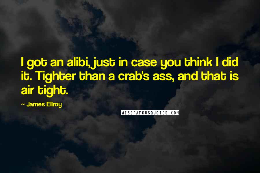 James Ellroy Quotes: I got an alibi, just in case you think I did it. Tighter than a crab's ass, and that is air tight.