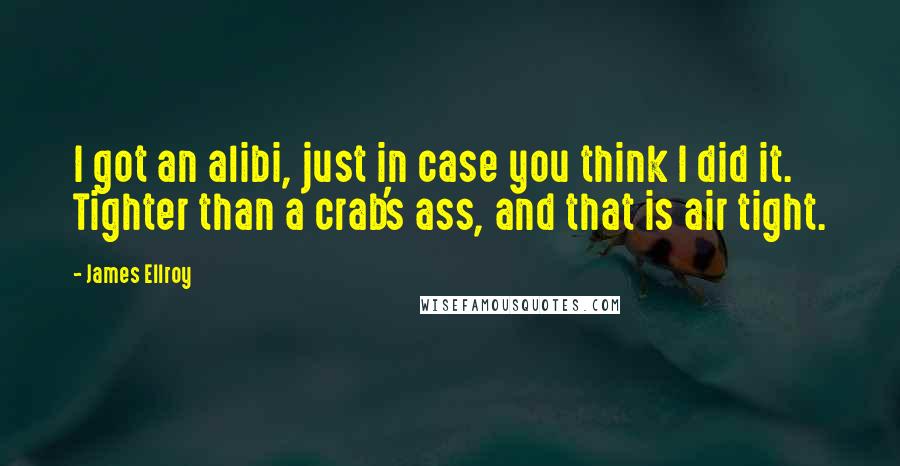 James Ellroy Quotes: I got an alibi, just in case you think I did it. Tighter than a crab's ass, and that is air tight.