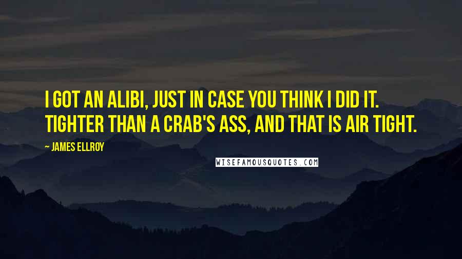 James Ellroy Quotes: I got an alibi, just in case you think I did it. Tighter than a crab's ass, and that is air tight.