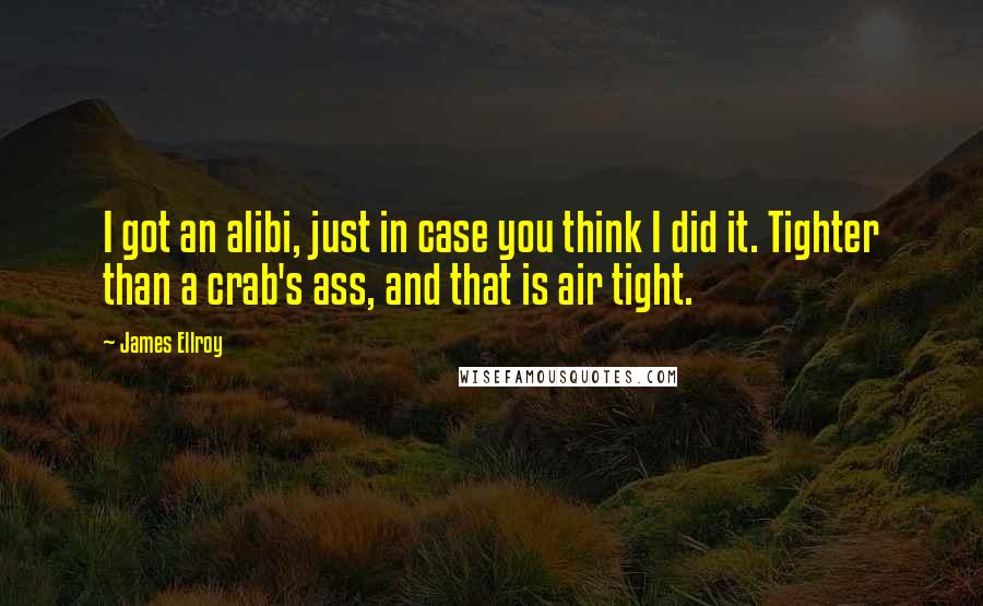 James Ellroy Quotes: I got an alibi, just in case you think I did it. Tighter than a crab's ass, and that is air tight.