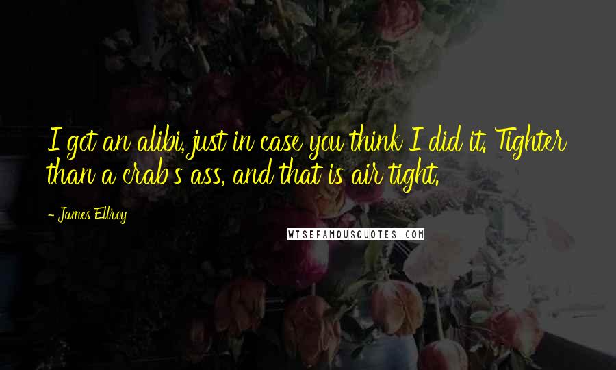 James Ellroy Quotes: I got an alibi, just in case you think I did it. Tighter than a crab's ass, and that is air tight.