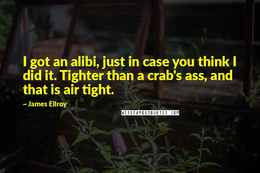 James Ellroy Quotes: I got an alibi, just in case you think I did it. Tighter than a crab's ass, and that is air tight.