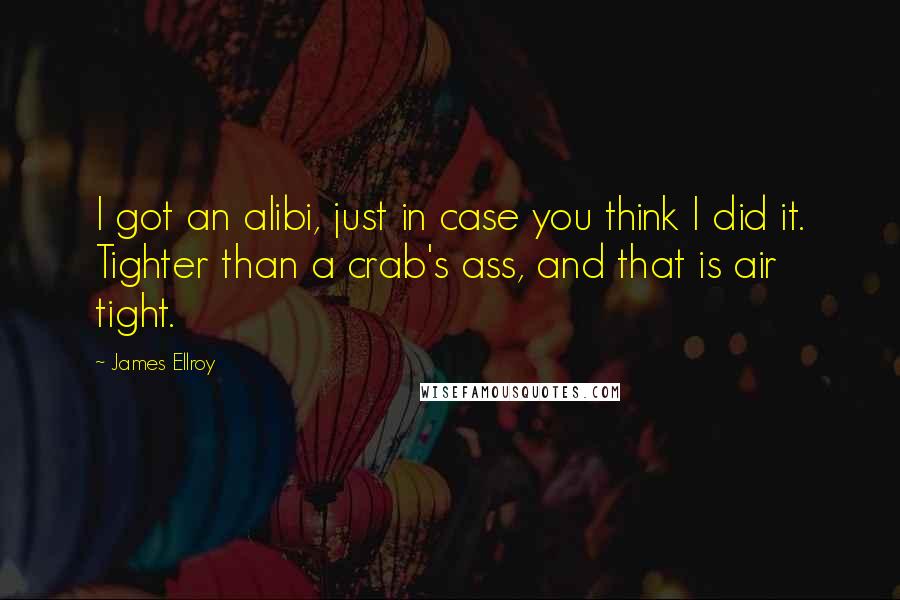 James Ellroy Quotes: I got an alibi, just in case you think I did it. Tighter than a crab's ass, and that is air tight.