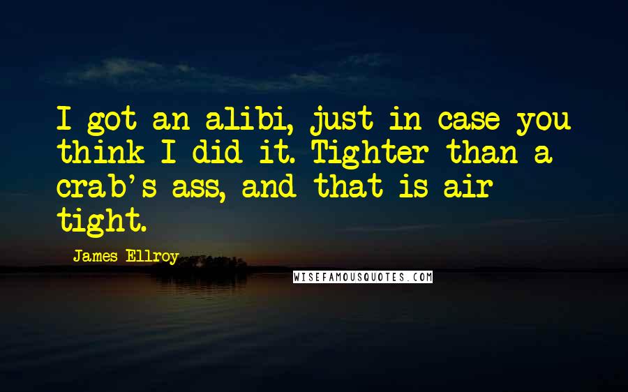 James Ellroy Quotes: I got an alibi, just in case you think I did it. Tighter than a crab's ass, and that is air tight.