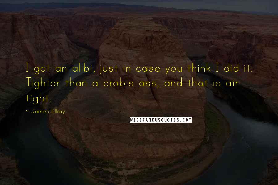 James Ellroy Quotes: I got an alibi, just in case you think I did it. Tighter than a crab's ass, and that is air tight.