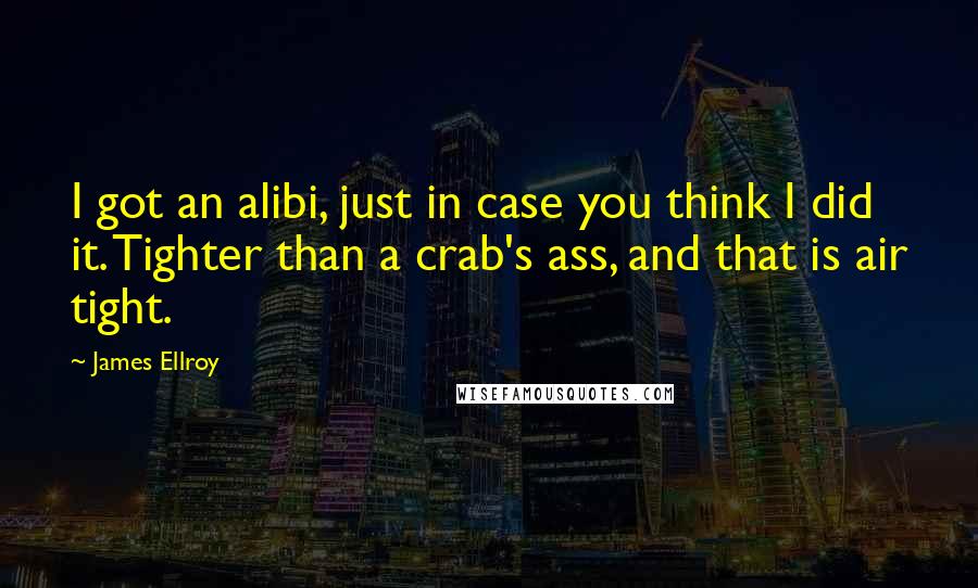 James Ellroy Quotes: I got an alibi, just in case you think I did it. Tighter than a crab's ass, and that is air tight.