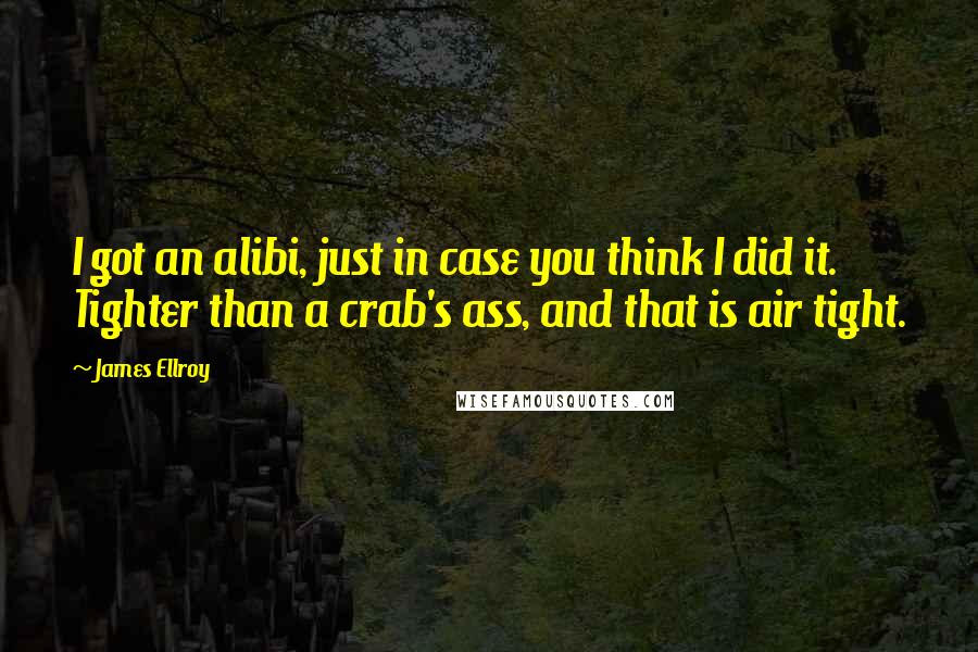 James Ellroy Quotes: I got an alibi, just in case you think I did it. Tighter than a crab's ass, and that is air tight.