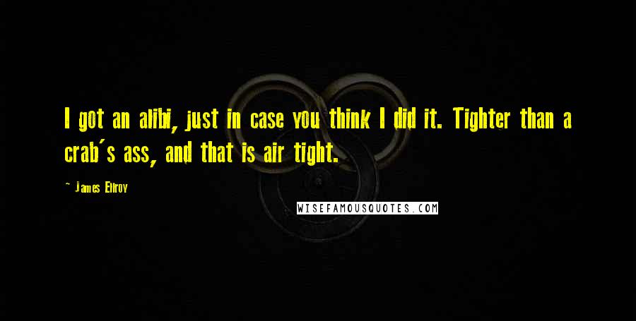 James Ellroy Quotes: I got an alibi, just in case you think I did it. Tighter than a crab's ass, and that is air tight.