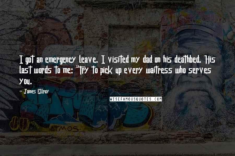 James Ellroy Quotes: I got an emergency leave. I visited my dad on his deathbed. His last words to me: "Try to pick up every waitress who serves you.