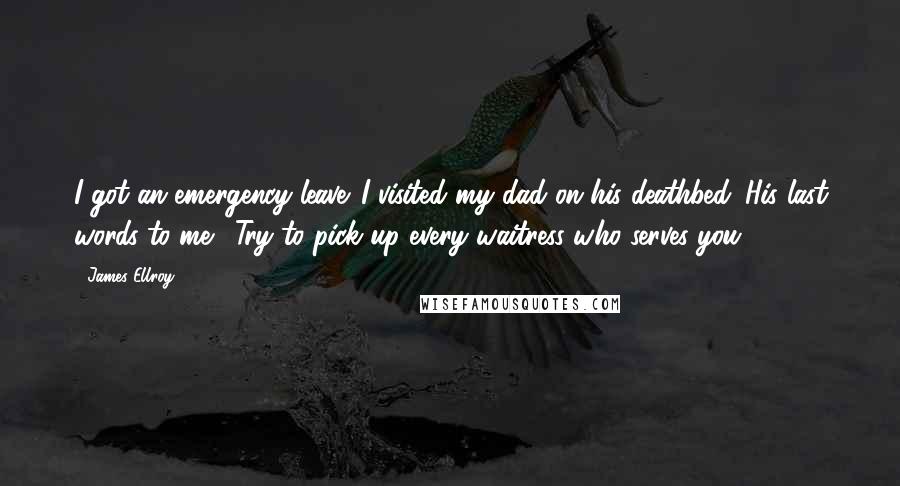 James Ellroy Quotes: I got an emergency leave. I visited my dad on his deathbed. His last words to me: "Try to pick up every waitress who serves you.