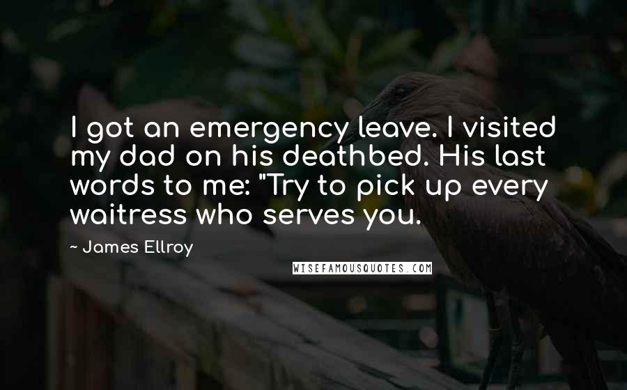 James Ellroy Quotes: I got an emergency leave. I visited my dad on his deathbed. His last words to me: "Try to pick up every waitress who serves you.